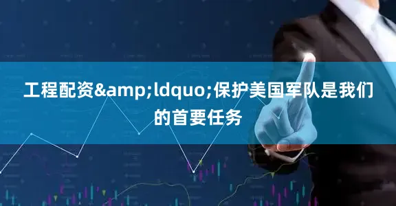 工程配资&ldquo;保护美国军队是我们的首要任务