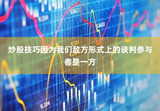 炒股技巧因为我们敌方形式上的谈判参与者是一方