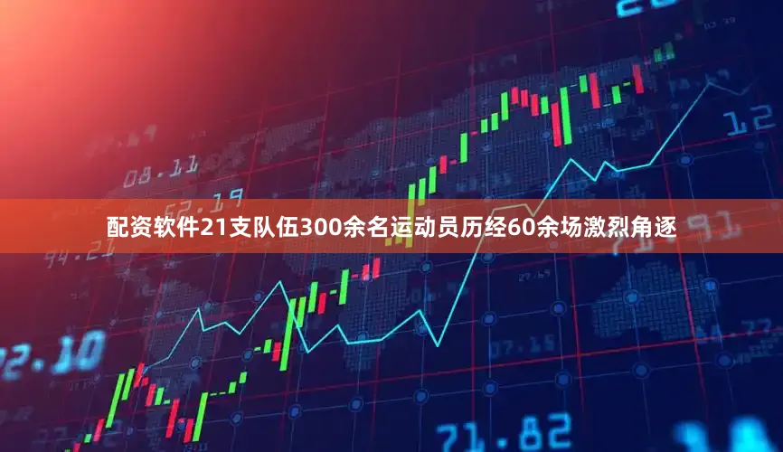 配资软件21支队伍300余名运动员历经60余场激烈角逐