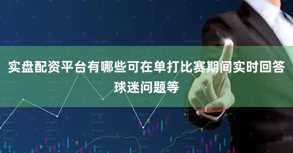 实盘配资平台有哪些可在单打比赛期间实时回答球迷问题等