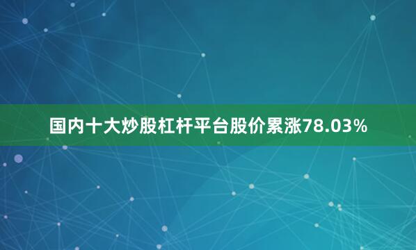 国内十大炒股杠杆平台股价累涨78.03%