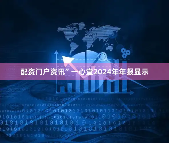 配资门户资讯”　　一心堂2024年年报显示