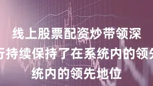 线上股票配资炒带领深圳分行持续保持了在系统内的领先地位