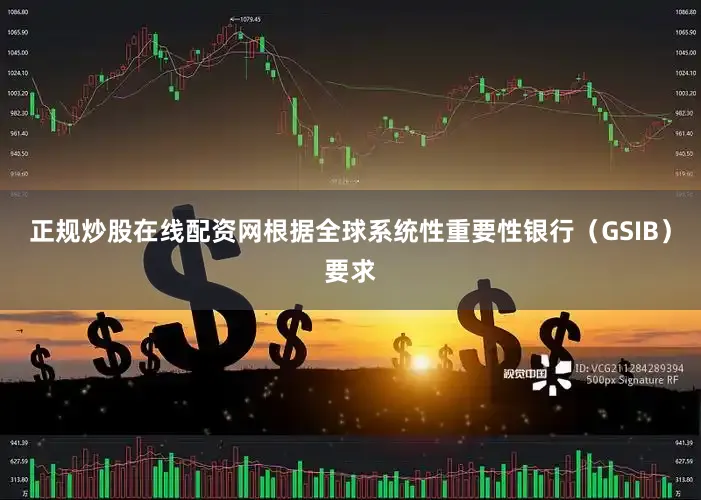 正规炒股在线配资网　　根据全球系统性重要性银行（GSIB）要求