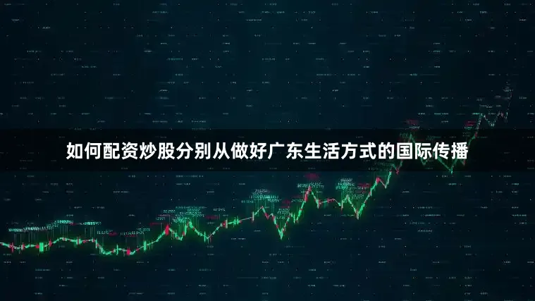 如何配资炒股分别从做好广东生活方式的国际传播