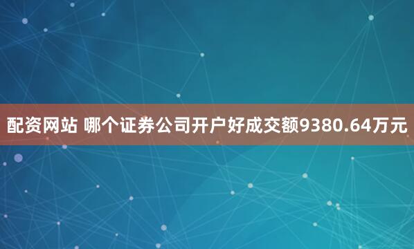 配资网站 哪个证券公司开户好成交额9380.64万元