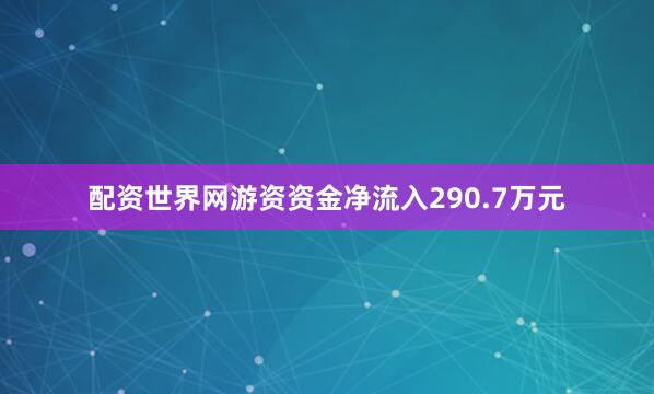 配资世界网游资资金净流入290.7万元