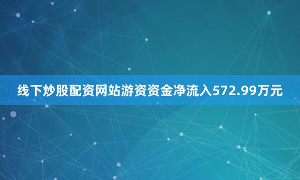 线下炒股配资网站游资资金净流入572.99万元