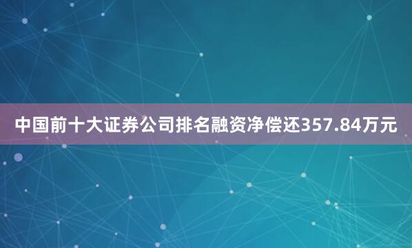 中国前十大证券公司排名融资净偿还357.84万元