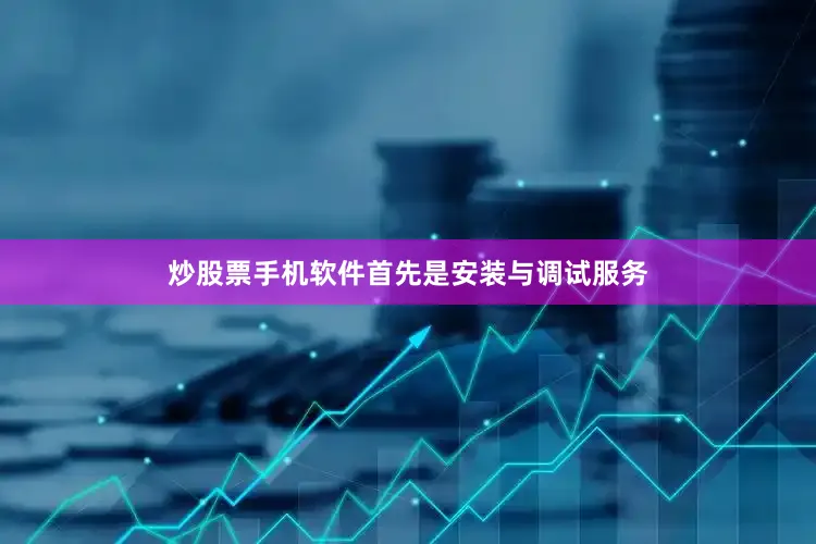 炒股票手机软件首先是安装与调试服务