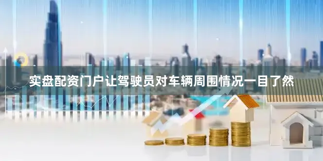 实盘配资门户让驾驶员对车辆周围情况一目了然