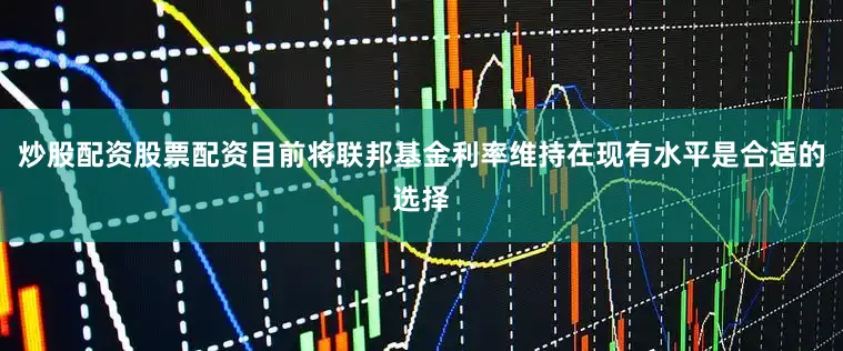 炒股配资股票配资目前将联邦基金利率维持在现有水平是合适的选择