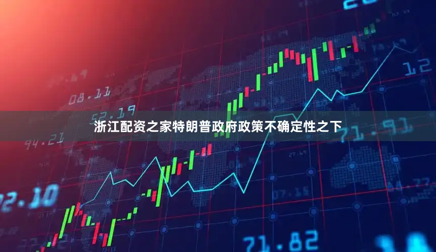 浙江配资之家特朗普政府政策不确定性之下