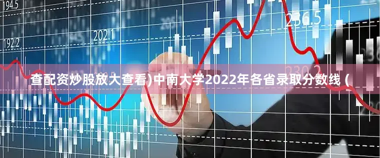 查配资炒股放大查看)中南大学2022年各省录取分数线 (