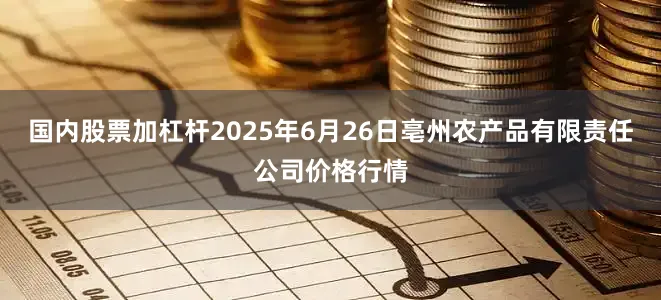国内股票加杠杆2025年6月26日亳州农产品有限责任公司价格行情
