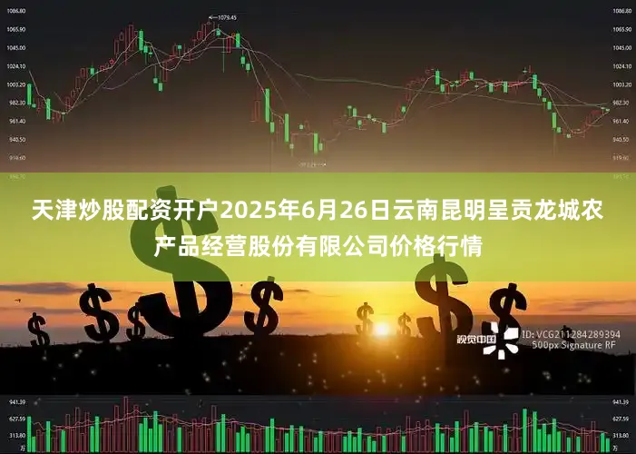天津炒股配资开户2025年6月26日云南昆明呈贡龙城农产品经营股份有限公司价格行情