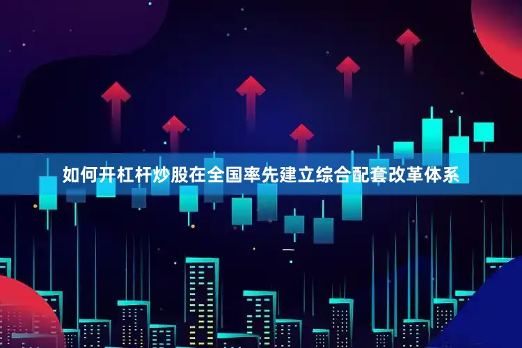 如何开杠杆炒股在全国率先建立综合配套改革体系