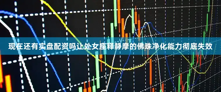 现在还有实盘配资吗让处女座释静摩的佛珠净化能力彻底失效