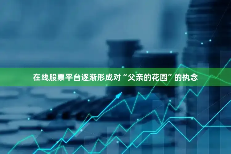 在线股票平台逐渐形成对“父亲的花园”的执念
