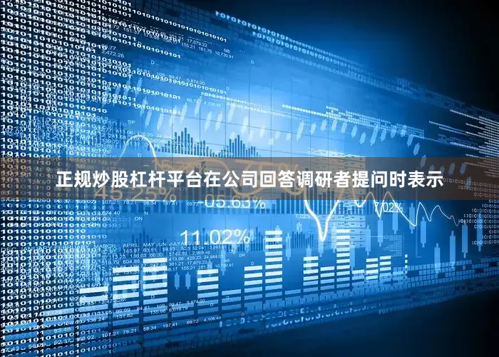 正规炒股杠杆平台在公司回答调研者提问时表示