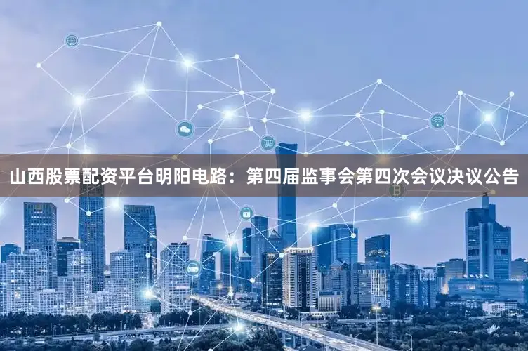 山西股票配资平台明阳电路：第四届监事会第四次会议决议公告