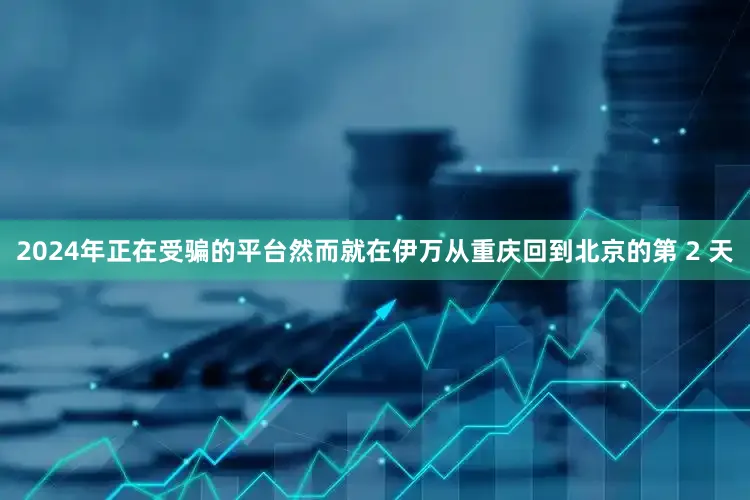 2024年正在受骗的平台然而就在伊万从重庆回到北京的第 2 天