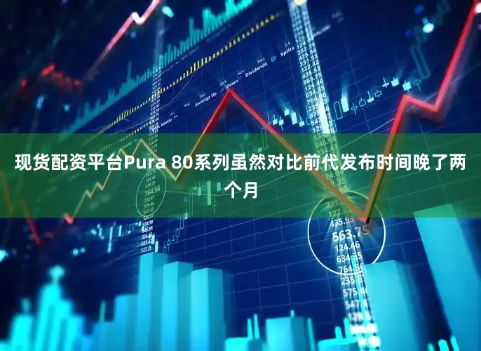 现货配资平台Pura 80系列虽然对比前代发布时间晚了两个月