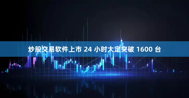 炒股交易软件上市 24 小时大定突破 1600 台