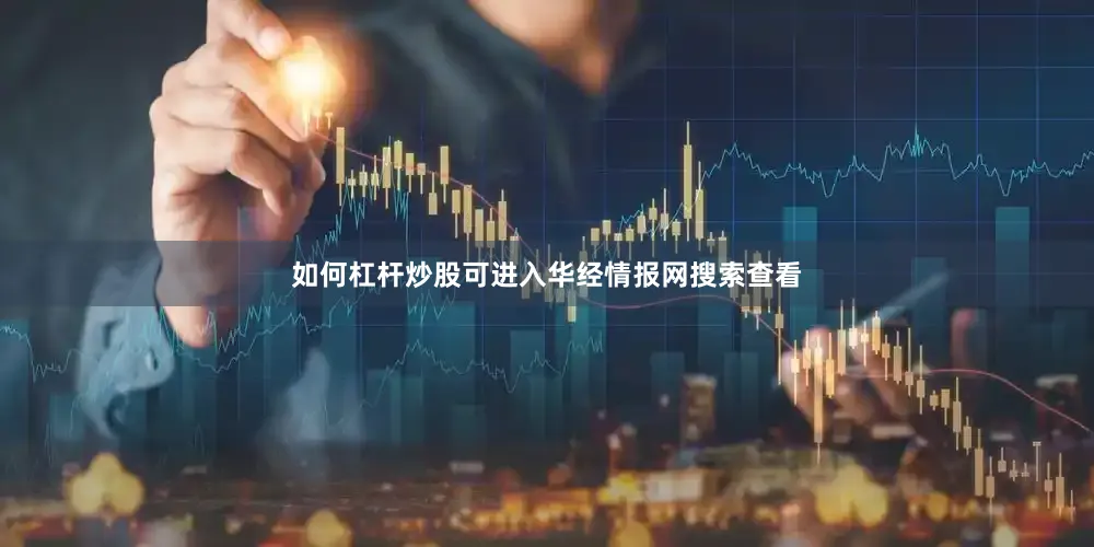 如何杠杆炒股可进入华经情报网搜索查看