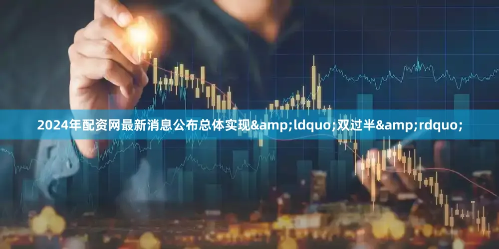 2024年配资网最新消息公布总体实现&ldquo;双过半&rdquo;