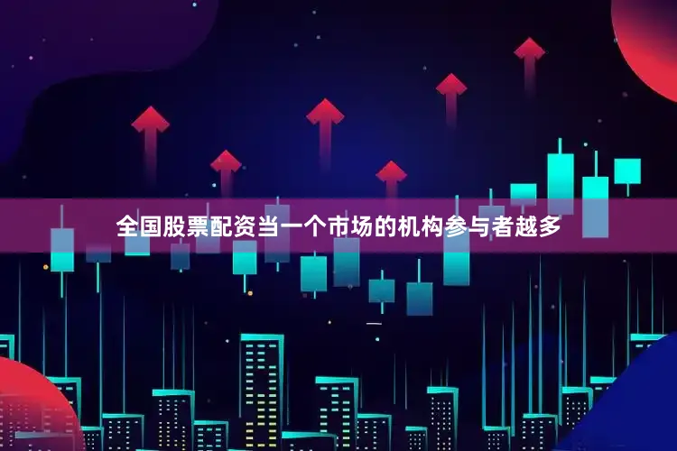 全国股票配资当一个市场的机构参与者越多