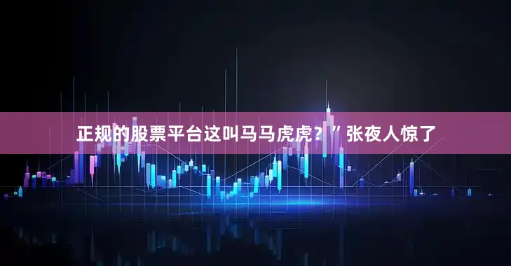 正规的股票平台这叫马马虎虎？”张夜人惊了