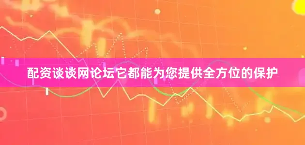 配资谈谈网论坛它都能为您提供全方位的保护
