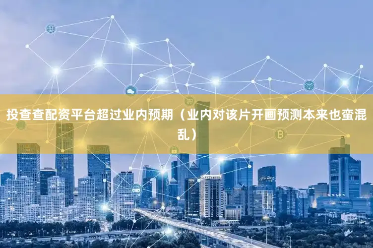 投查查配资平台超过业内预期（业内对该片开画预测本来也蛮混乱）