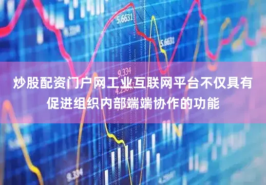 炒股配资门户网工业互联网平台不仅具有促进组织内部端端协作的功能