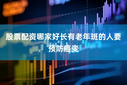 股票配资哪家好长有老年斑的人要预防癌变