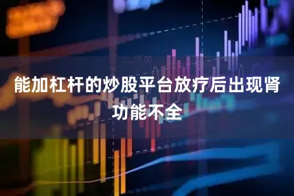 能加杠杆的炒股平台放疗后出现肾功能不全