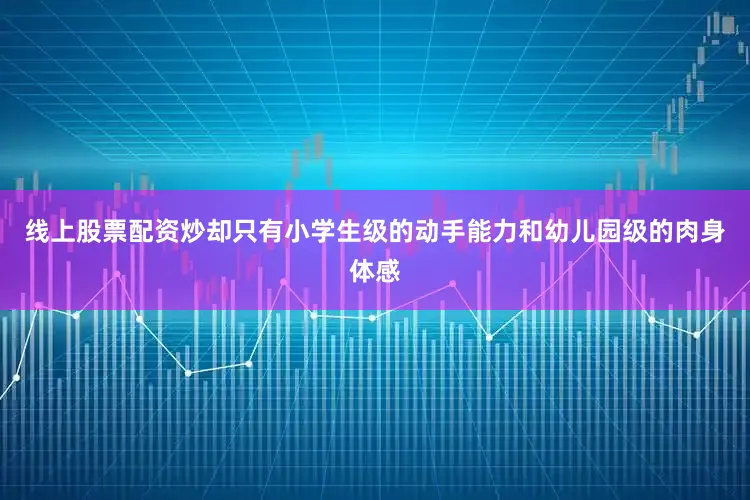 线上股票配资炒却只有小学生级的动手能力和幼儿园级的肉身体感