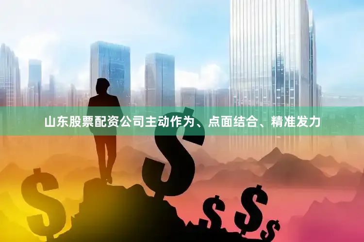 山东股票配资公司主动作为、点面结合、精准发力