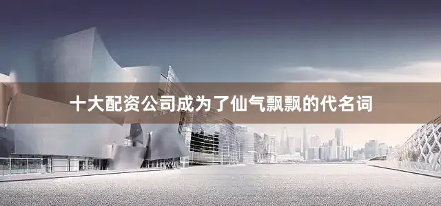 十大配资公司成为了仙气飘飘的代名词