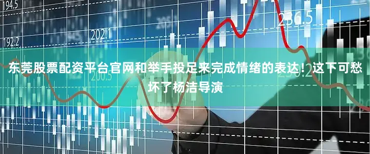 东莞股票配资平台官网和举手投足来完成情绪的表达！这下可愁坏了杨洁导演