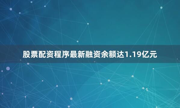 股票配资程序最新融资余额达1.19亿元