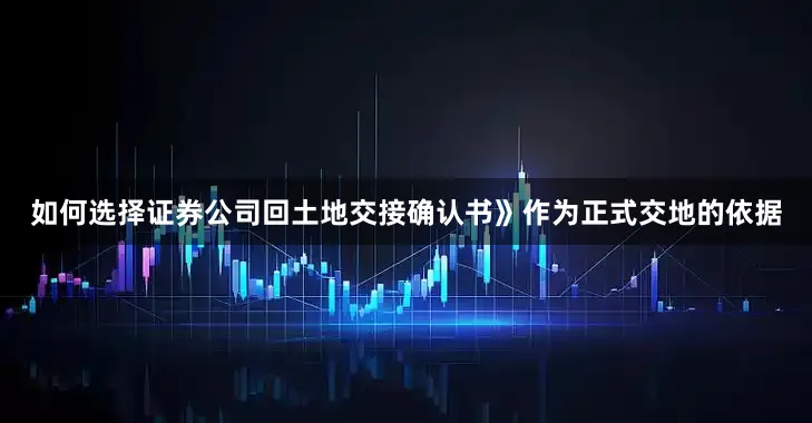 如何选择证券公司　　回土地交接确认书》作为正式交地的依据