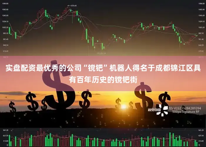 实盘配资最优秀的公司“镋钯”机器人得名于成都锦江区具有百年历史的镋钯街