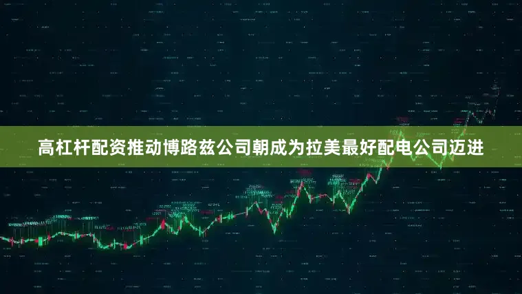 高杠杆配资推动博路兹公司朝成为拉美最好配电公司迈进