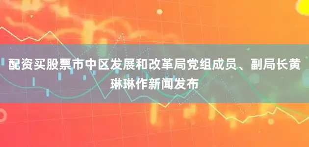 配资买股票市中区发展和改革局党组成员、副局长黄琳琳作新闻发布