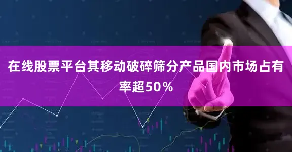 在线股票平台其移动破碎筛分产品国内市场占有率超50％