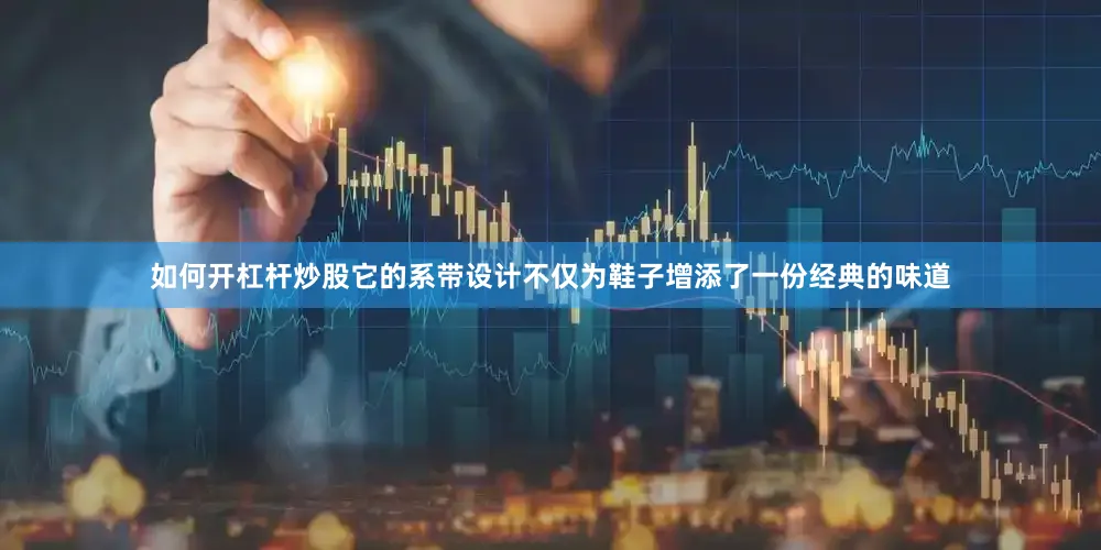 如何开杠杆炒股它的系带设计不仅为鞋子增添了一份经典的味道