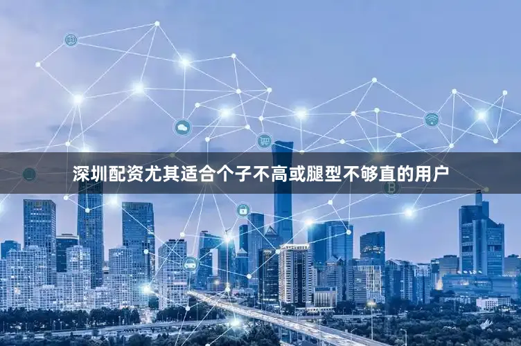 深圳配资尤其适合个子不高或腿型不够直的用户