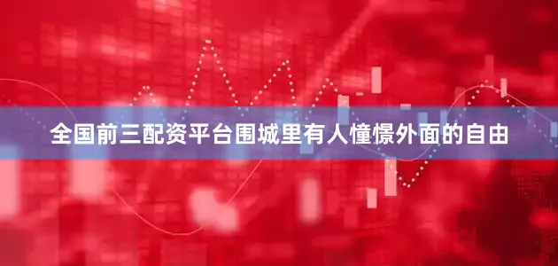 全国前三配资平台围城里有人憧憬外面的自由